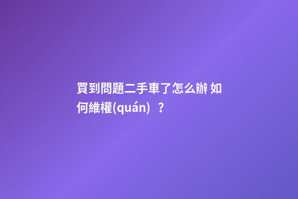 買到問題二手車了怎么辦 如何維權(quán)？